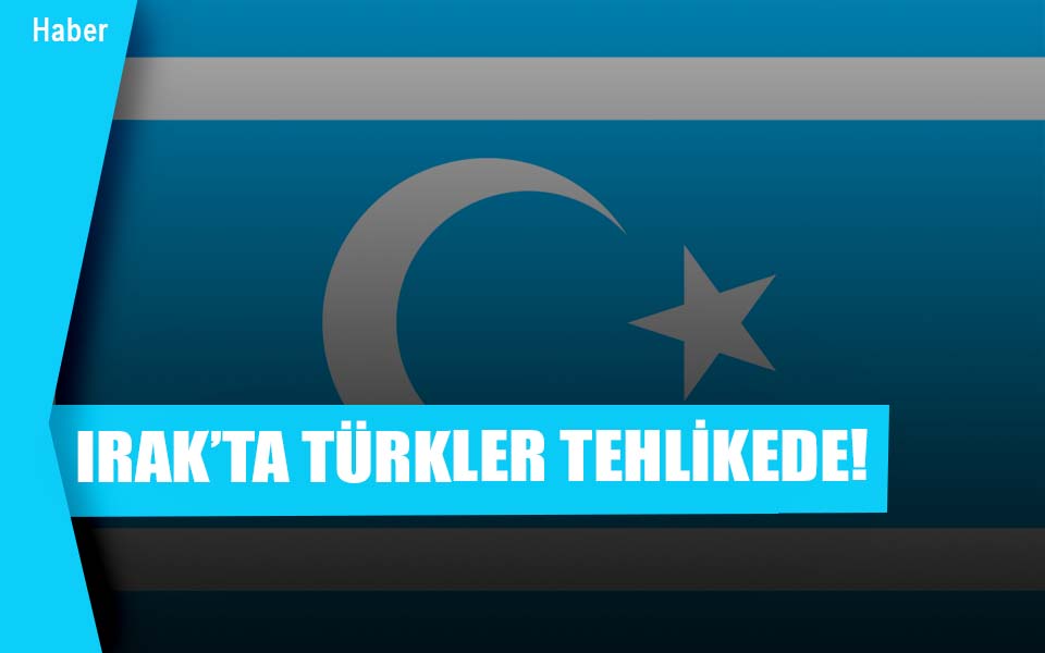 IRAK’TA TÜRKLER TEHLİKEDE!